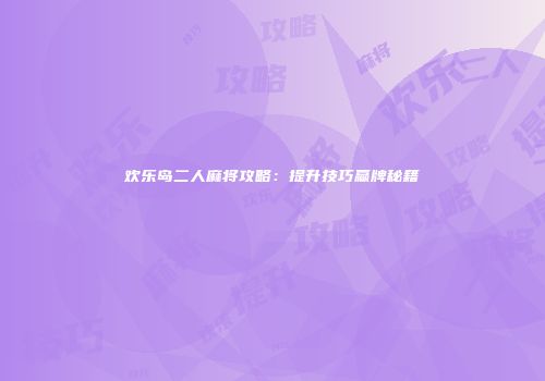 欢乐岛二人麻将攻略：提升技巧赢牌秘籍