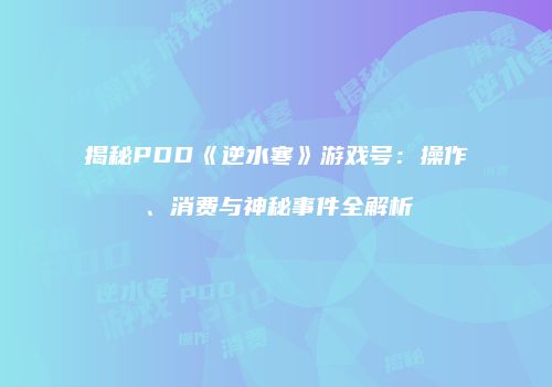 揭秘PDD《逆水寒》游戏号：操作、消费与神秘事件全解析