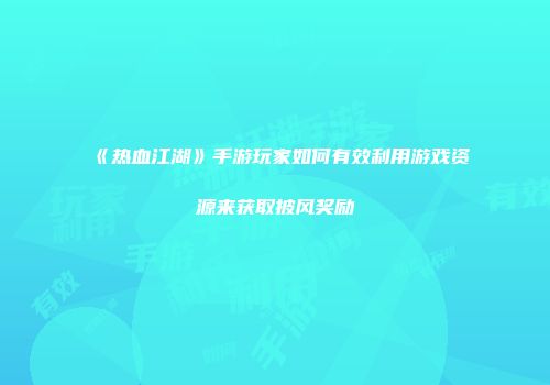 《热血江湖》手游玩家如何有效利用游戏资源来获取披风奖励