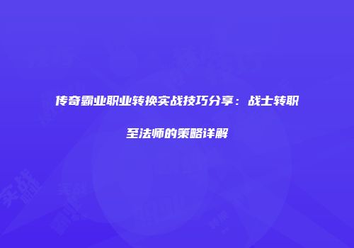 传奇霸业职业转换实战技巧分享：战士转职至法师的策略详解