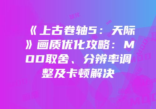 《上古卷轴5：天际》画质优化攻略：MOD取舍、分辨率调整及卡顿解决