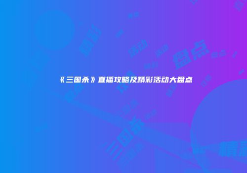 《三国杀》直播攻略及精彩活动大盘点