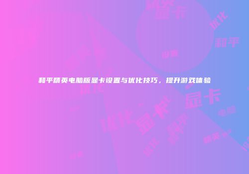 和平精英电脑版显卡设置与优化技巧，提升游戏体验