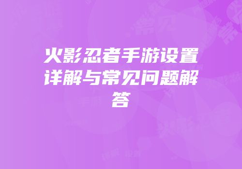 火影忍者手游设置详解与常见问题解答