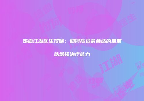 热血江湖医生攻略:如何挑选最合适的宝宝以增强治疗能力