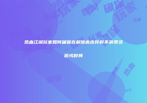 热血江湖玩家如何确保在解除赤练符时不浪费资源或时间