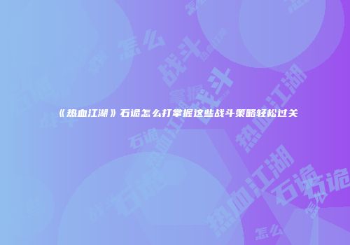 《热血江湖》石诡怎么打掌握这些战斗策略轻松过关
