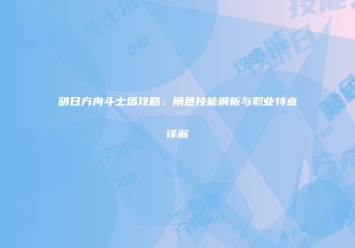 明日方舟斗士塔攻略：角色技能解析与职业特点详解