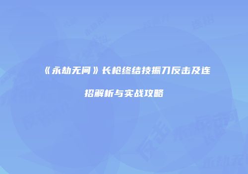 《永劫无间》长枪终结技振刀反击及连招解析与实战攻略