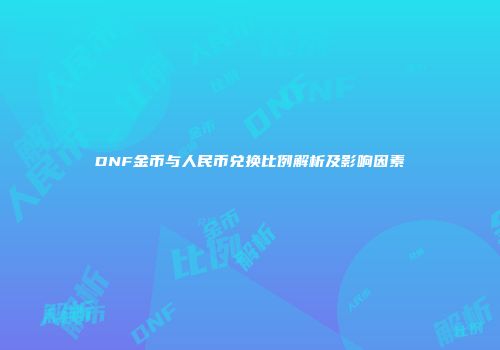 DNF金币与人民币兑换比例解析及影响因素