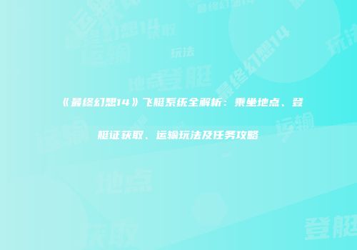 《最终幻想14》飞艇系统全解析：乘坐地点、登艇证获取、运输玩法及任务攻略