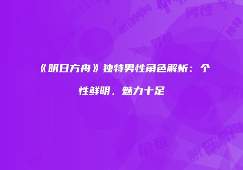 《明日方舟》独特男性角色解析：个性鲜明，魅力十足