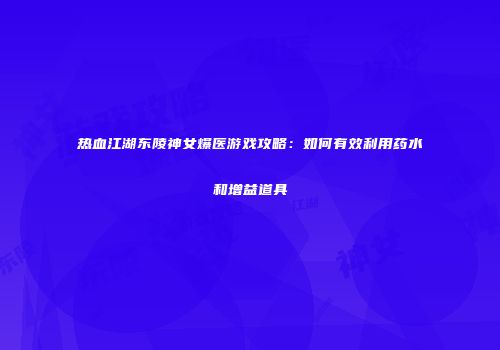 热血江湖东陵神女爆医游戏攻略：如何有效利用药水和增益道具