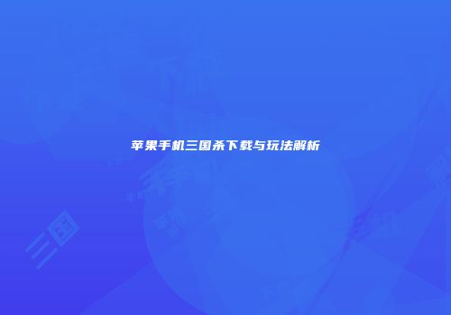 苹果手机三国杀下载与玩法解析