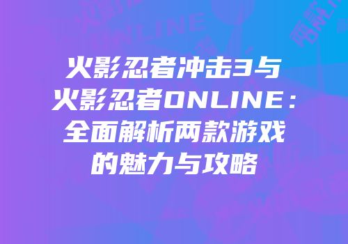 火影忍者冲击3与火影忍者ONLINE：全面解析两款游戏的魅力与攻略
