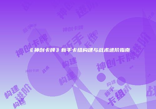 《神创卡牌》新手卡组构建与战术进阶指南