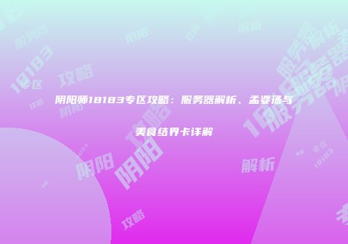 阴阳师18183专区攻略：服务器解析、孟婆汤与美食结界卡详解