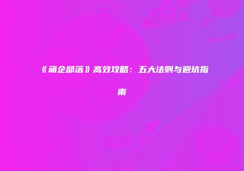 《萌企部落》高效攻略：五大法则与避坑指南