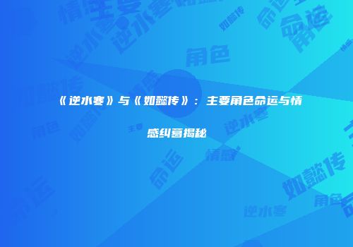 《逆水寒》与《如懿传》：主要角色命运与情感纠葛揭秘