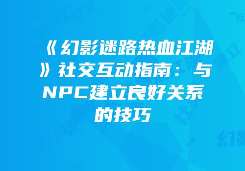 《幻影迷路热血江湖》社交互动指南：与NPC建立良好关系的技巧