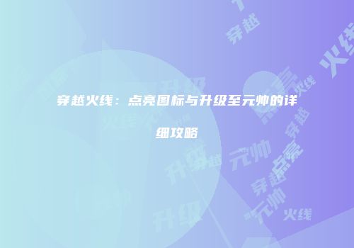 穿越火线：点亮图标与升级至元帅的详细攻略