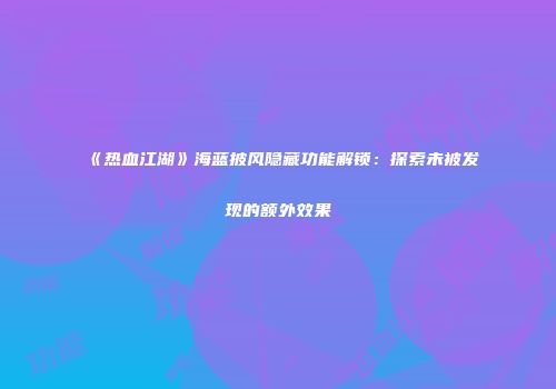 《热血江湖》海蓝披风隐藏功能解锁：探索未被发现的额外效果