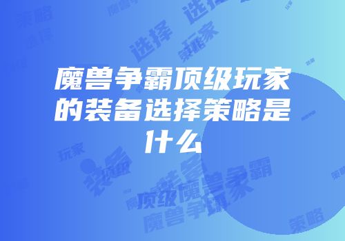 魔兽争霸顶级玩家的装备选择策略是什么