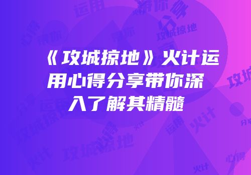 《攻城掠地》火计运用心得分享带你深入了解其精髓