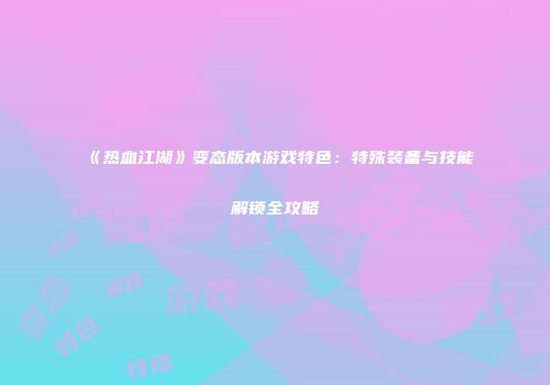 《热血江湖》变态版本游戏特色：特殊装备与技能解锁全攻略