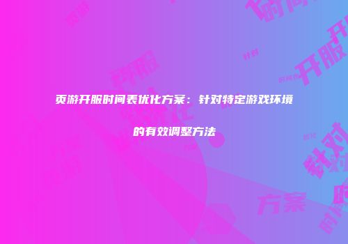 页游开服时间表优化方案：针对特定游戏环境的有效调整方法