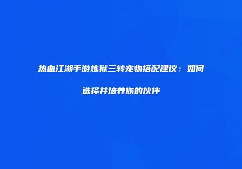 热血江湖手游炼狱三转宠物搭配建议：如何选择并培养你的伙伴