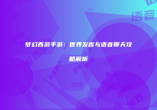 梦幻西游手游：世界发言与语音聊天攻略解析