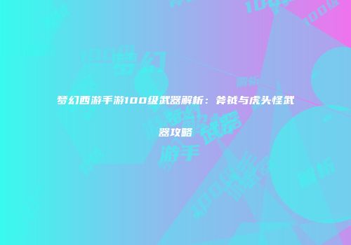 梦幻西游手游100级武器解析：斧钺与虎头怪武器攻略