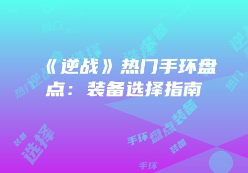 《逆战》热门手环盘点：装备选择指南