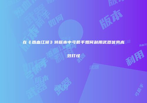 在《热血江湖》转版本中弓箭手如何利用武器优势高效打怪