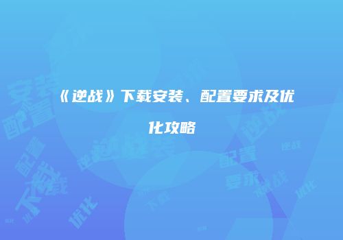 《逆战》下载安装、配置要求及优化攻略