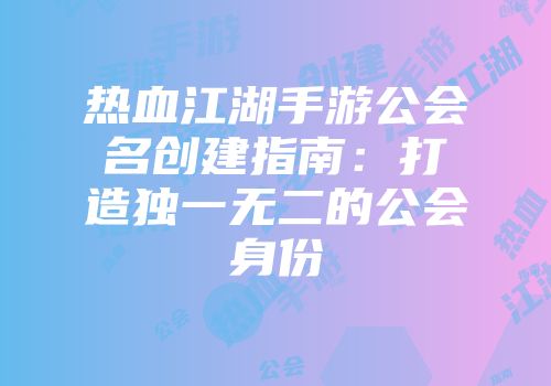 热血江湖手游公会名创建指南：打造独一无二的公会身份