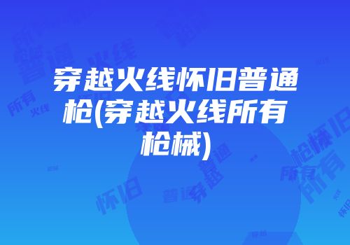 穿越火线怀旧普通枪(穿越火线所有枪械)