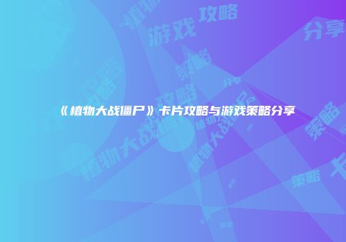 《植物大战僵尸》卡片攻略与游戏策略分享