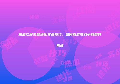 热血江湖装备进化实战技巧：如何应对游戏中的各种挑战