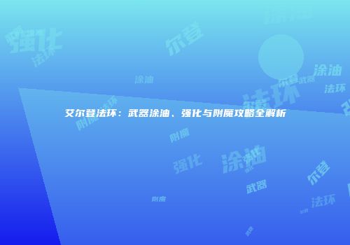 艾尔登法环：武器涂油、强化与附魔攻略全解析