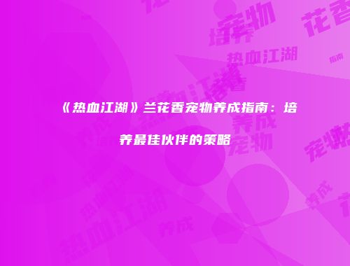 《热血江湖》兰花香宠物养成指南：培养最佳伙伴的策略
