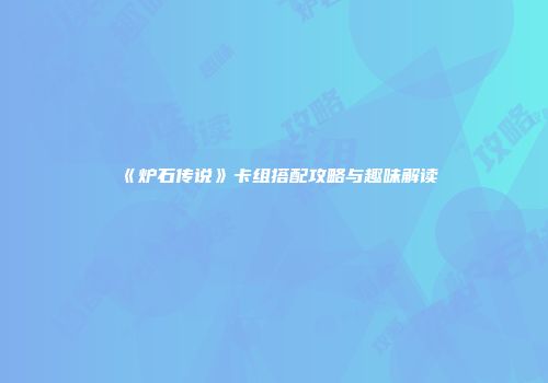《炉石传说》卡组搭配攻略与趣味解读