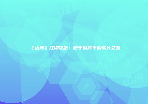《山河》江湖攻略：新手到高手的成长之路