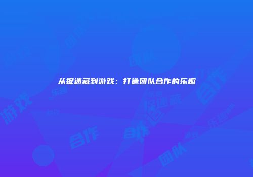 从捉迷藏到游戏：打造团队合作的乐趣