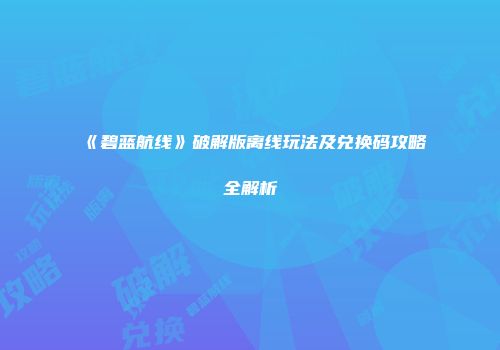 《碧蓝航线》破解版离线玩法及兑换码攻略全解析