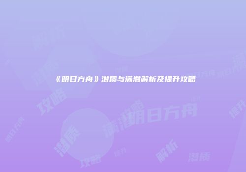 《明日方舟》潜质与满潜解析及提升攻略