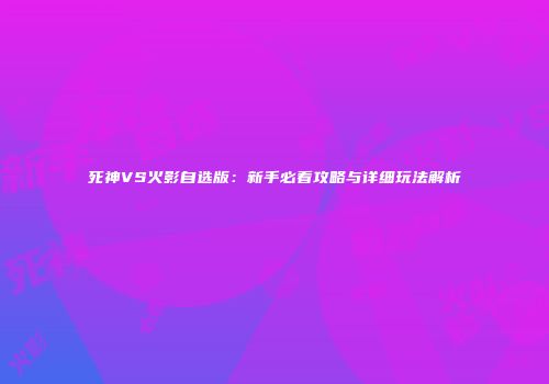 死神VS火影自选版：新手必看攻略与详细玩法解析