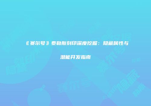 《赛尔号》泰勒斯刻印深度挖掘：隐藏属性与潜能开发指南