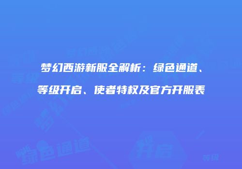 梦幻西游新服全解析：绿色通道、等级开启、使者特权及官方开服表